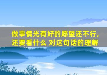 做事情光有好的愿望还不行,还要看什么 对这句话的理解